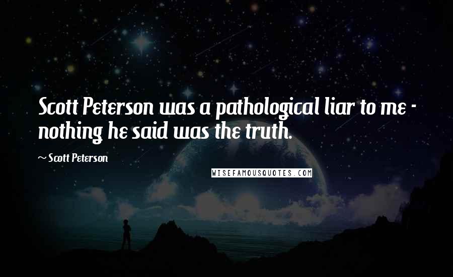 Scott Peterson Quotes: Scott Peterson was a pathological liar to me - nothing he said was the truth.