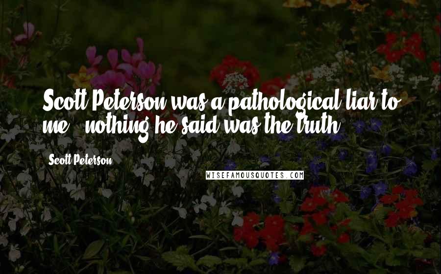 Scott Peterson Quotes: Scott Peterson was a pathological liar to me - nothing he said was the truth.