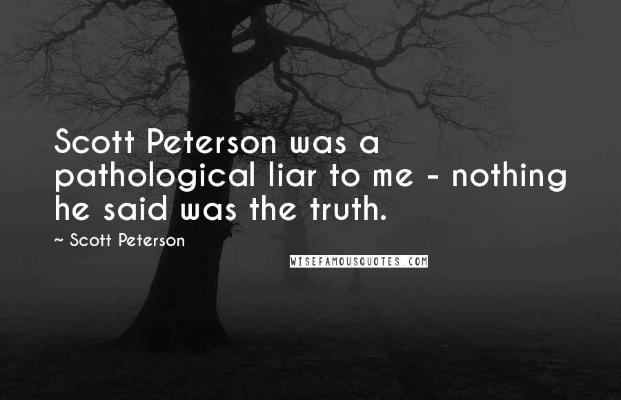 Scott Peterson Quotes: Scott Peterson was a pathological liar to me - nothing he said was the truth.