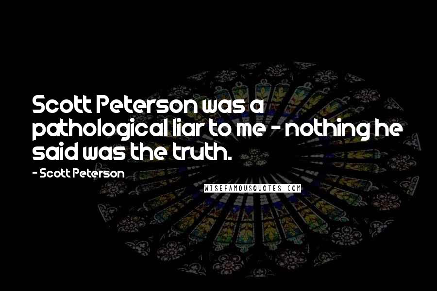 Scott Peterson Quotes: Scott Peterson was a pathological liar to me - nothing he said was the truth.