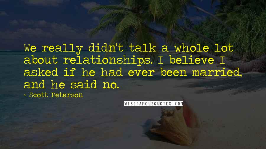 Scott Peterson Quotes: We really didn't talk a whole lot about relationships. I believe I asked if he had ever been married, and he said no.