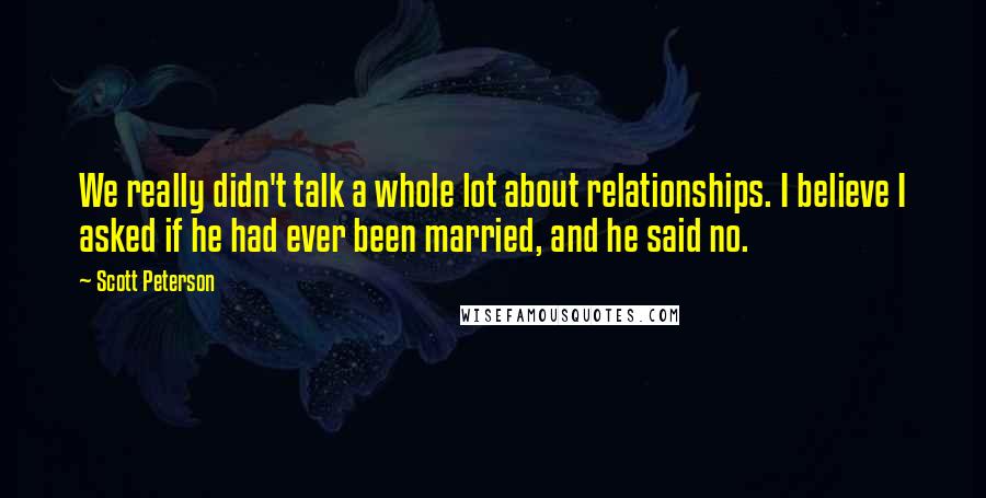 Scott Peterson Quotes: We really didn't talk a whole lot about relationships. I believe I asked if he had ever been married, and he said no.