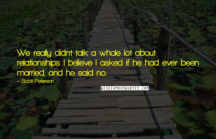 Scott Peterson Quotes: We really didn't talk a whole lot about relationships. I believe I asked if he had ever been married, and he said no.