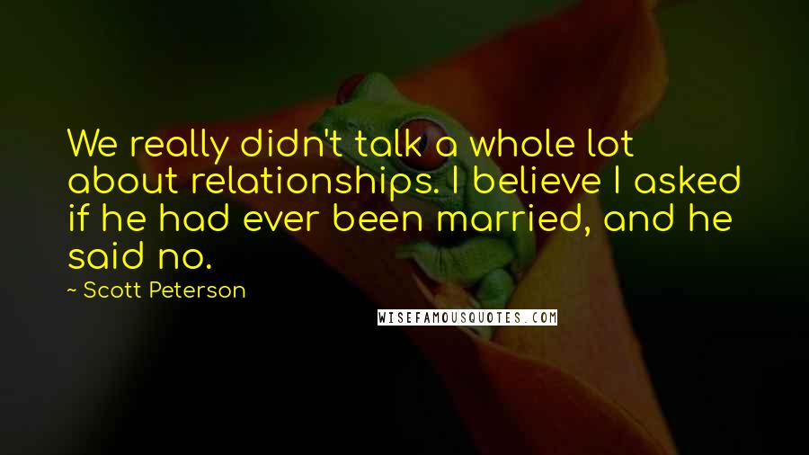 Scott Peterson Quotes: We really didn't talk a whole lot about relationships. I believe I asked if he had ever been married, and he said no.
