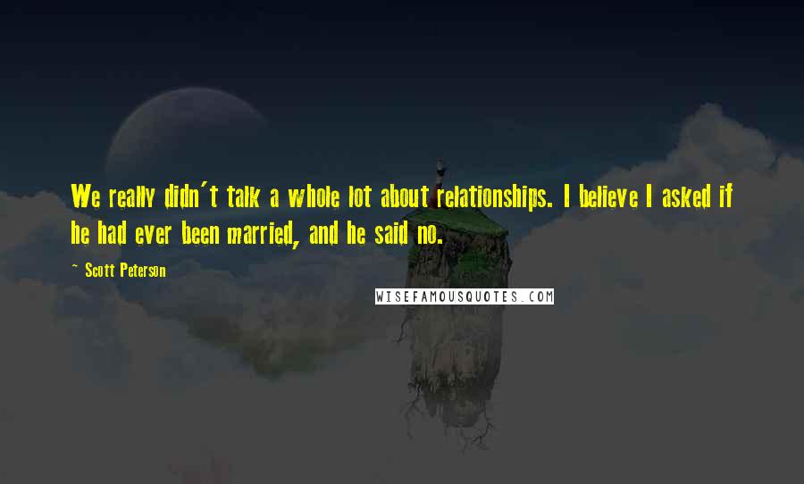 Scott Peterson Quotes: We really didn't talk a whole lot about relationships. I believe I asked if he had ever been married, and he said no.