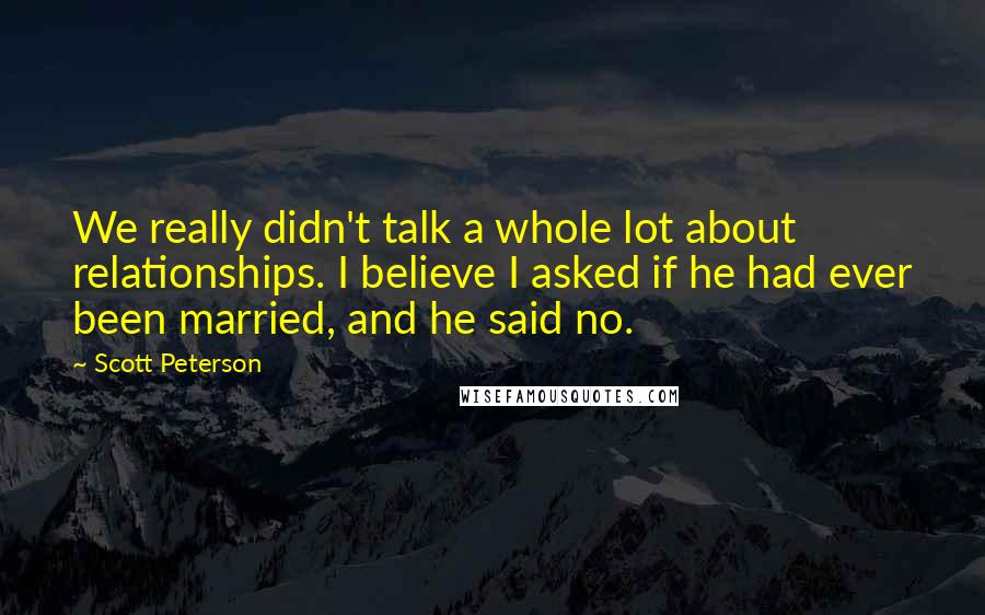 Scott Peterson Quotes: We really didn't talk a whole lot about relationships. I believe I asked if he had ever been married, and he said no.