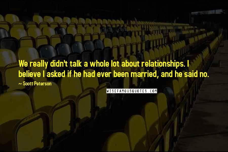 Scott Peterson Quotes: We really didn't talk a whole lot about relationships. I believe I asked if he had ever been married, and he said no.