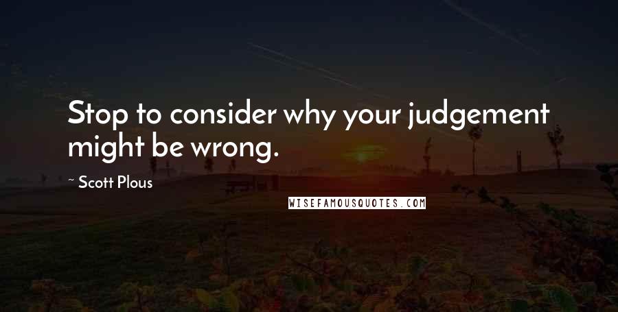 Scott Plous Quotes: Stop to consider why your judgement might be wrong.