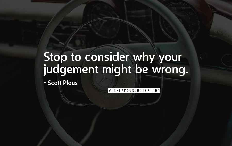 Scott Plous Quotes: Stop to consider why your judgement might be wrong.