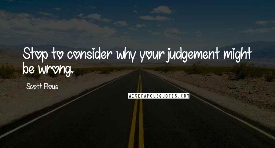 Scott Plous Quotes: Stop to consider why your judgement might be wrong.