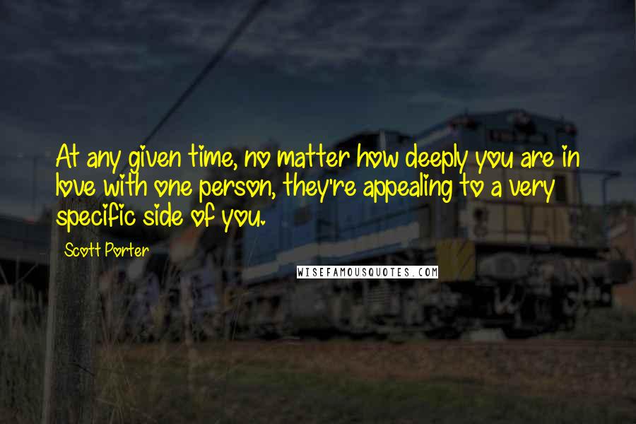 Scott Porter Quotes: At any given time, no matter how deeply you are in love with one person, they're appealing to a very specific side of you.