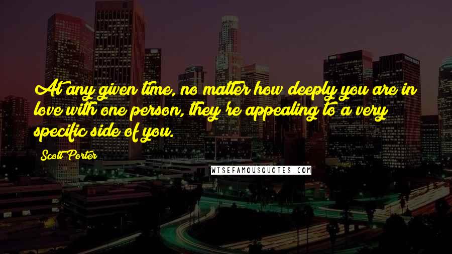 Scott Porter Quotes: At any given time, no matter how deeply you are in love with one person, they're appealing to a very specific side of you.