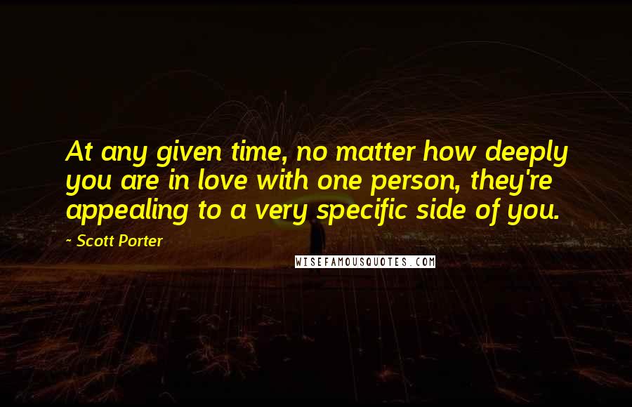 Scott Porter Quotes: At any given time, no matter how deeply you are in love with one person, they're appealing to a very specific side of you.