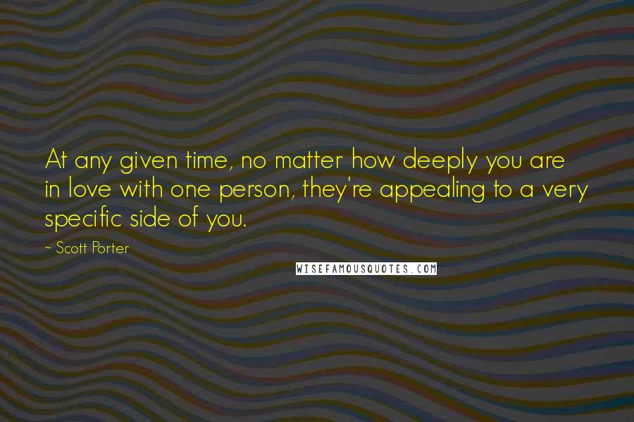 Scott Porter Quotes: At any given time, no matter how deeply you are in love with one person, they're appealing to a very specific side of you.