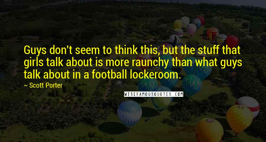 Scott Porter Quotes: Guys don't seem to think this, but the stuff that girls talk about is more raunchy than what guys talk about in a football lockeroom.