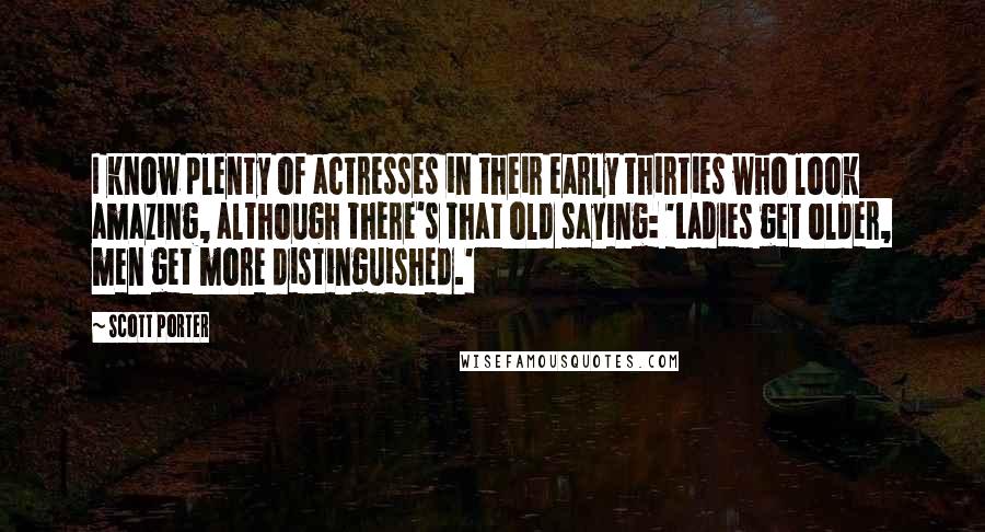 Scott Porter Quotes: I know plenty of actresses in their early thirties who look amazing, although there's that old saying: 'Ladies get older, men get more distinguished.'