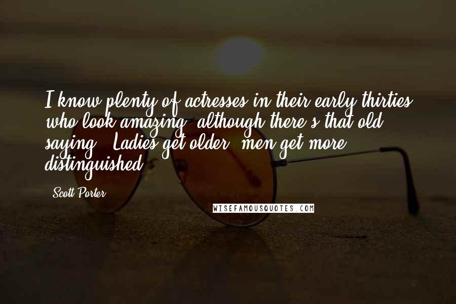 Scott Porter Quotes: I know plenty of actresses in their early thirties who look amazing, although there's that old saying: 'Ladies get older, men get more distinguished.'