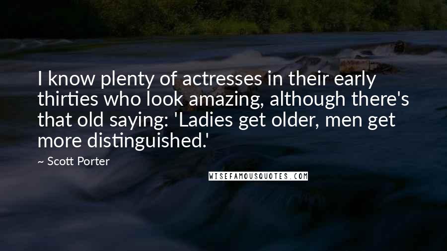 Scott Porter Quotes: I know plenty of actresses in their early thirties who look amazing, although there's that old saying: 'Ladies get older, men get more distinguished.'