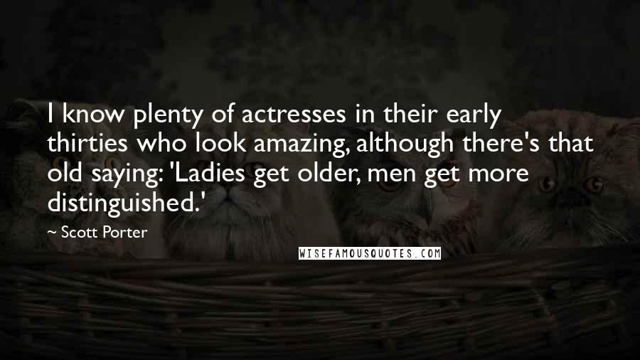 Scott Porter Quotes: I know plenty of actresses in their early thirties who look amazing, although there's that old saying: 'Ladies get older, men get more distinguished.'