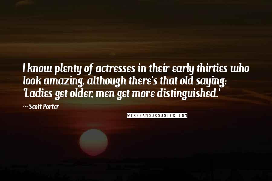 Scott Porter Quotes: I know plenty of actresses in their early thirties who look amazing, although there's that old saying: 'Ladies get older, men get more distinguished.'