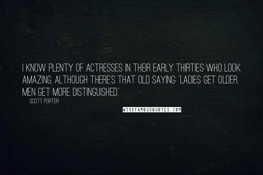 Scott Porter Quotes: I know plenty of actresses in their early thirties who look amazing, although there's that old saying: 'Ladies get older, men get more distinguished.'