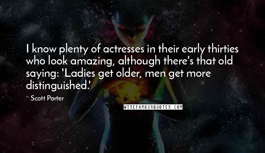 Scott Porter Quotes: I know plenty of actresses in their early thirties who look amazing, although there's that old saying: 'Ladies get older, men get more distinguished.'