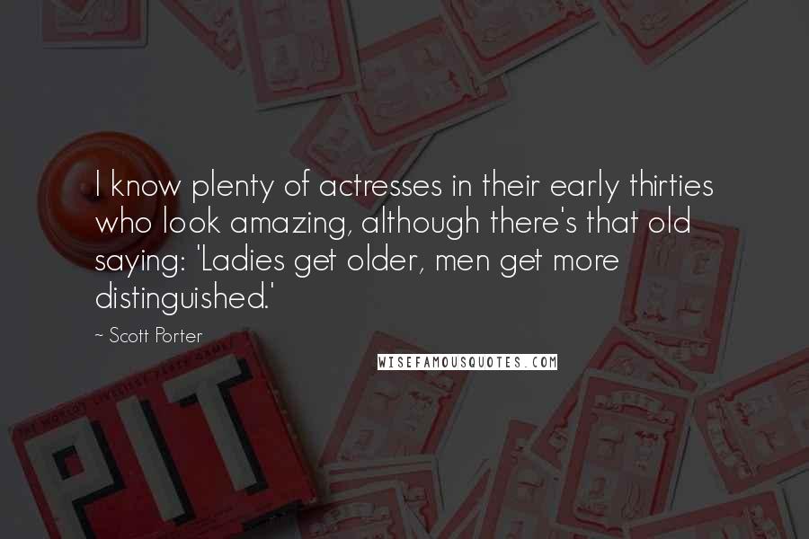 Scott Porter Quotes: I know plenty of actresses in their early thirties who look amazing, although there's that old saying: 'Ladies get older, men get more distinguished.'