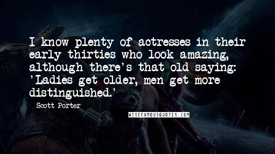 Scott Porter Quotes: I know plenty of actresses in their early thirties who look amazing, although there's that old saying: 'Ladies get older, men get more distinguished.'