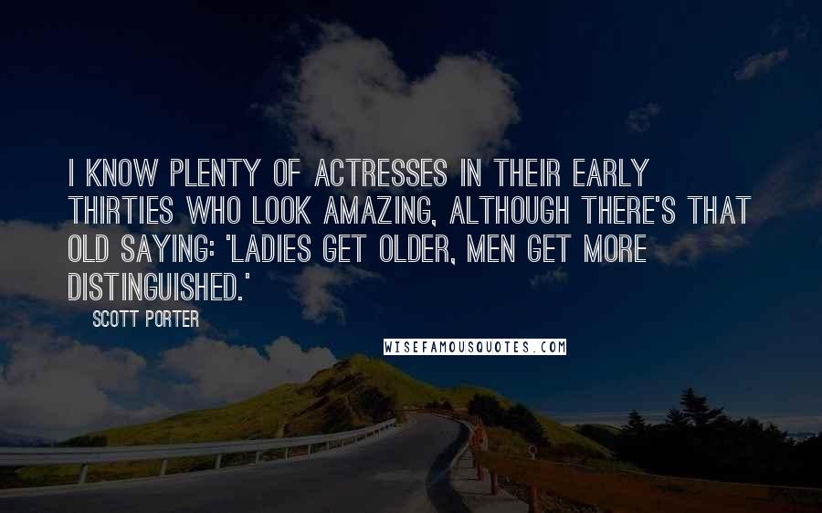 Scott Porter Quotes: I know plenty of actresses in their early thirties who look amazing, although there's that old saying: 'Ladies get older, men get more distinguished.'