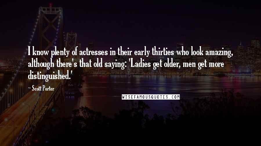 Scott Porter Quotes: I know plenty of actresses in their early thirties who look amazing, although there's that old saying: 'Ladies get older, men get more distinguished.'