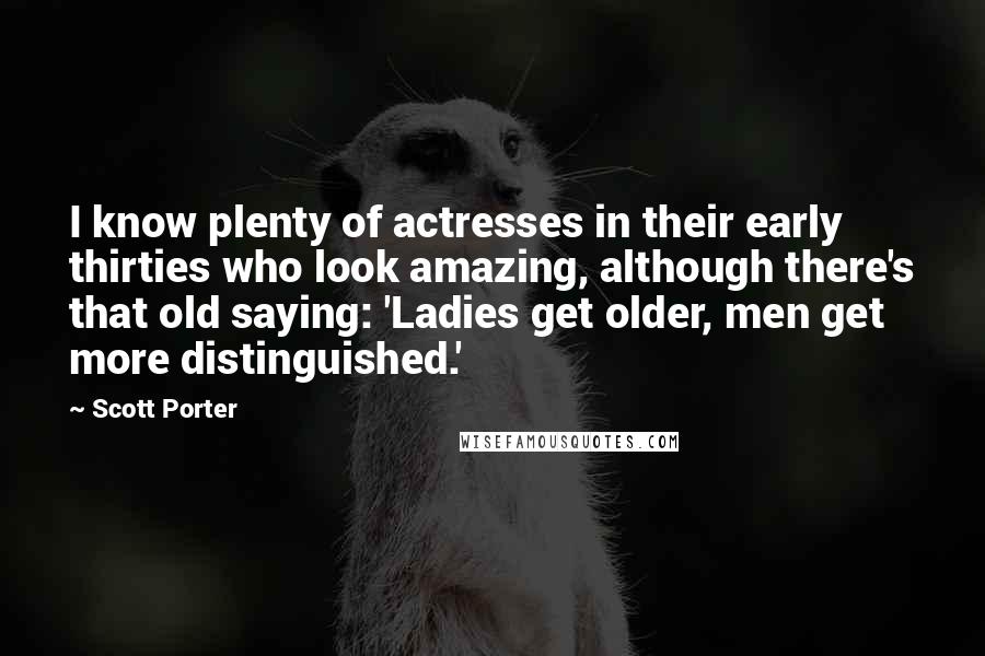 Scott Porter Quotes: I know plenty of actresses in their early thirties who look amazing, although there's that old saying: 'Ladies get older, men get more distinguished.'