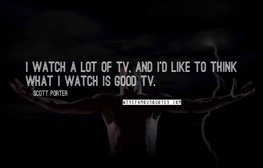 Scott Porter Quotes: I watch a lot of TV, and I'd like to think what I watch is good TV.