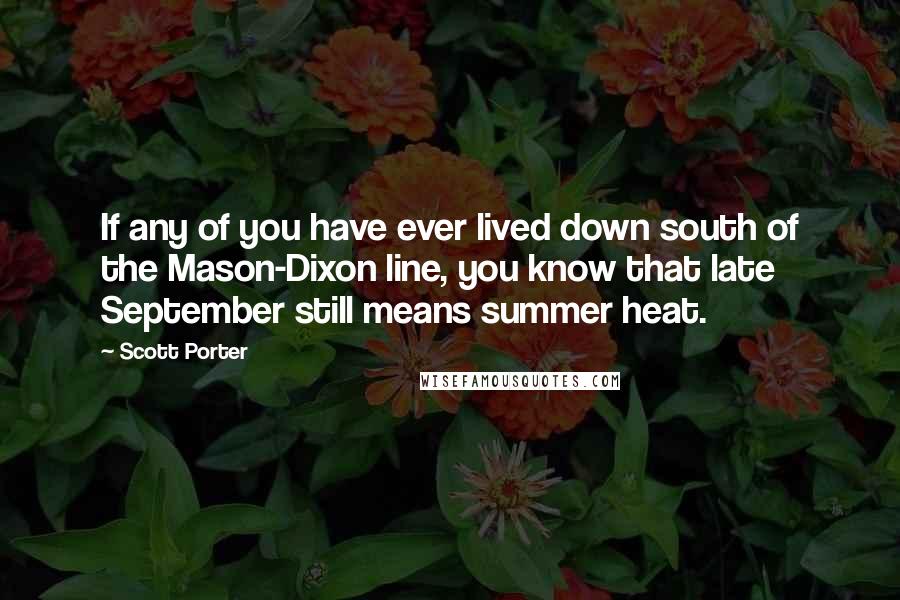 Scott Porter Quotes: If any of you have ever lived down south of the Mason-Dixon line, you know that late September still means summer heat.