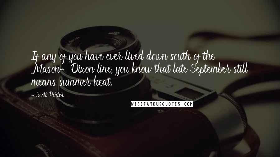 Scott Porter Quotes: If any of you have ever lived down south of the Mason-Dixon line, you know that late September still means summer heat.