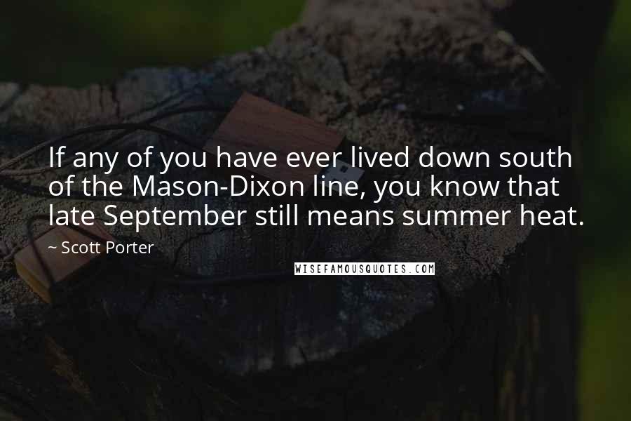 Scott Porter Quotes: If any of you have ever lived down south of the Mason-Dixon line, you know that late September still means summer heat.