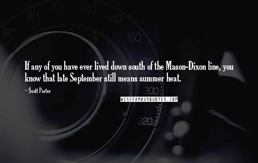 Scott Porter Quotes: If any of you have ever lived down south of the Mason-Dixon line, you know that late September still means summer heat.