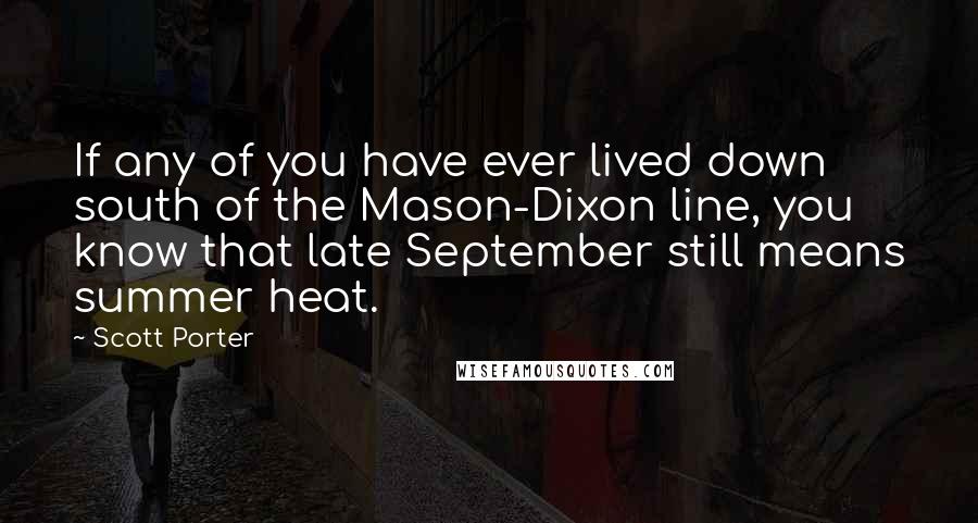 Scott Porter Quotes: If any of you have ever lived down south of the Mason-Dixon line, you know that late September still means summer heat.