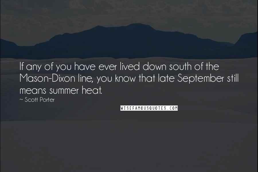 Scott Porter Quotes: If any of you have ever lived down south of the Mason-Dixon line, you know that late September still means summer heat.