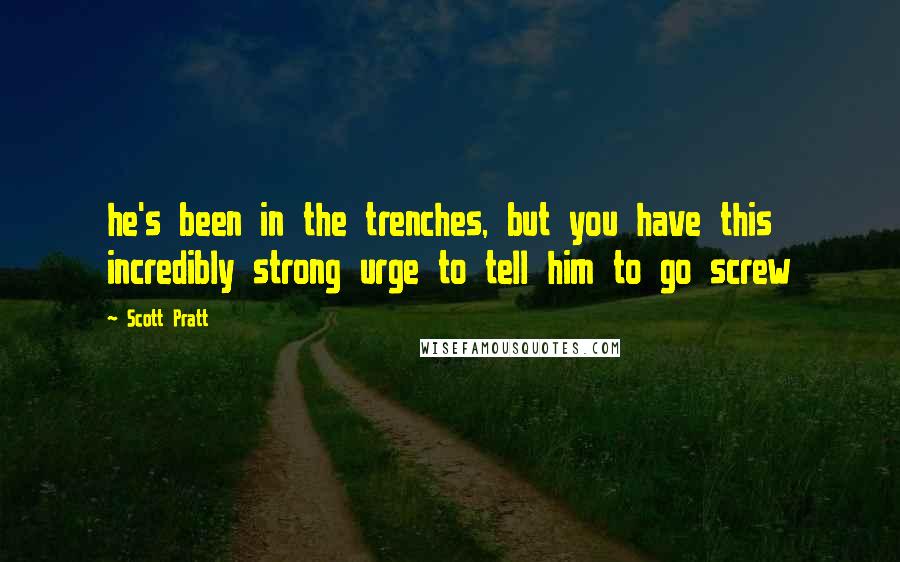 Scott Pratt Quotes: he's been in the trenches, but you have this incredibly strong urge to tell him to go screw