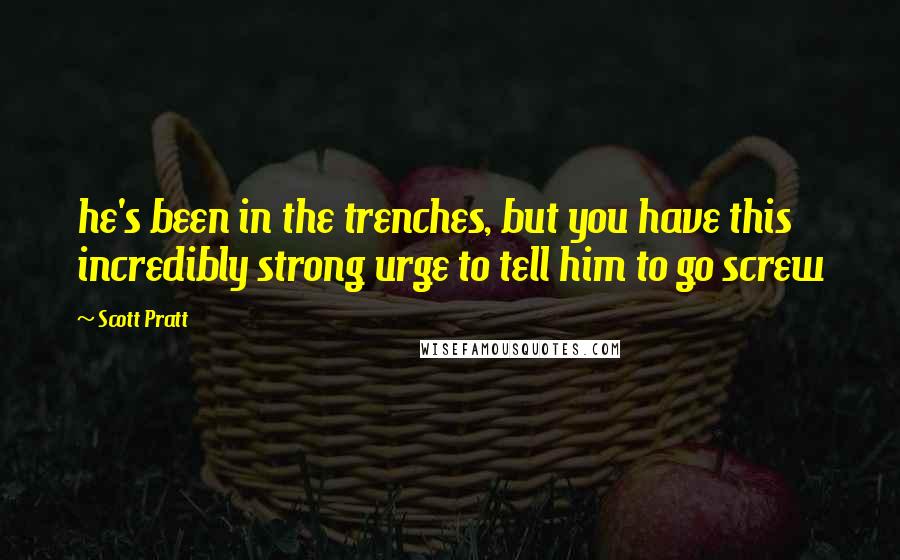 Scott Pratt Quotes: he's been in the trenches, but you have this incredibly strong urge to tell him to go screw