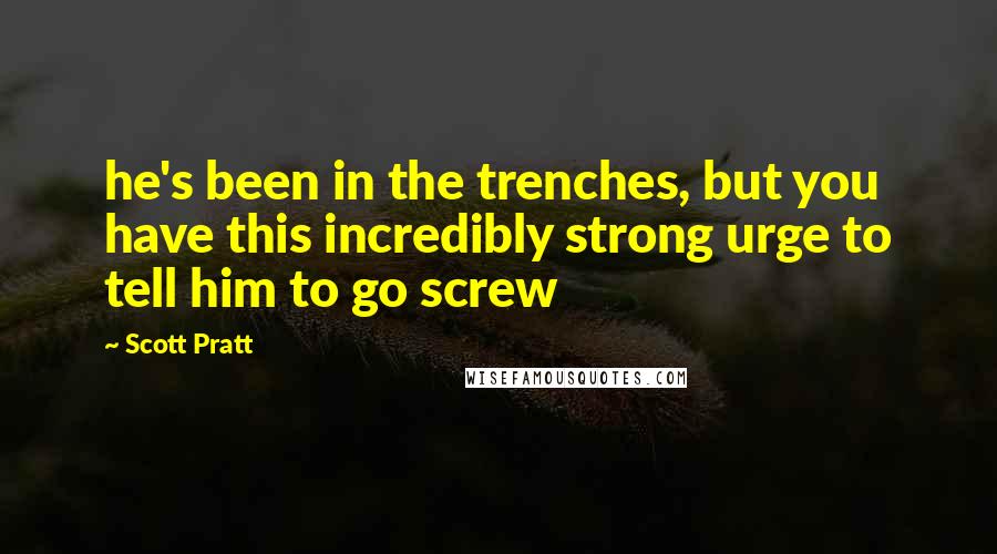 Scott Pratt Quotes: he's been in the trenches, but you have this incredibly strong urge to tell him to go screw