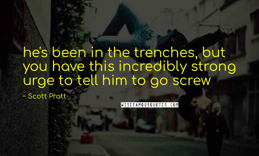 Scott Pratt Quotes: he's been in the trenches, but you have this incredibly strong urge to tell him to go screw