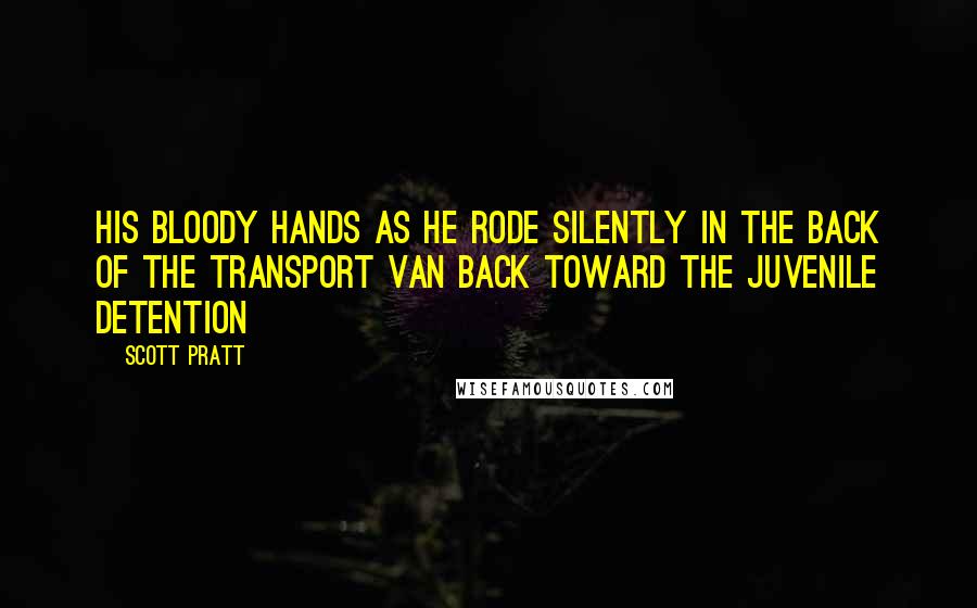 Scott Pratt Quotes: his bloody hands as he rode silently in the back of the transport van back toward the juvenile detention