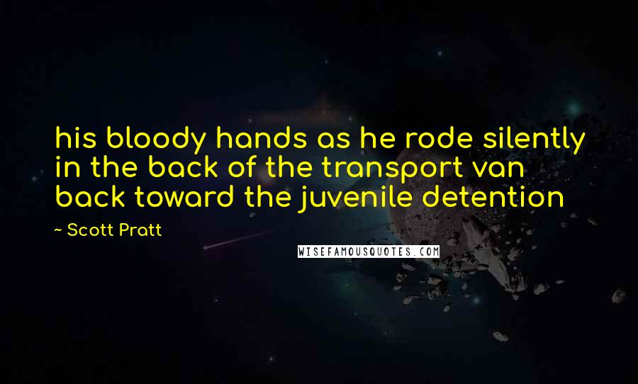 Scott Pratt Quotes: his bloody hands as he rode silently in the back of the transport van back toward the juvenile detention
