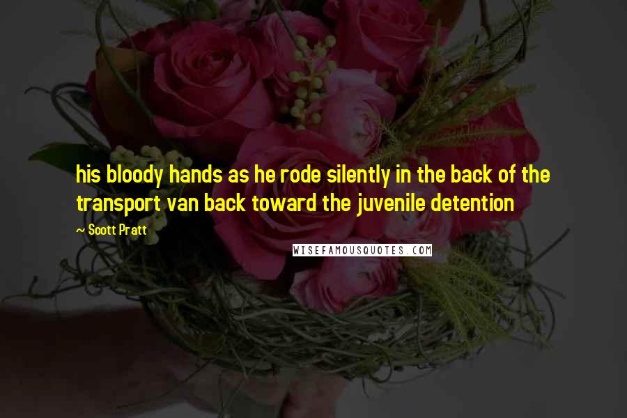 Scott Pratt Quotes: his bloody hands as he rode silently in the back of the transport van back toward the juvenile detention