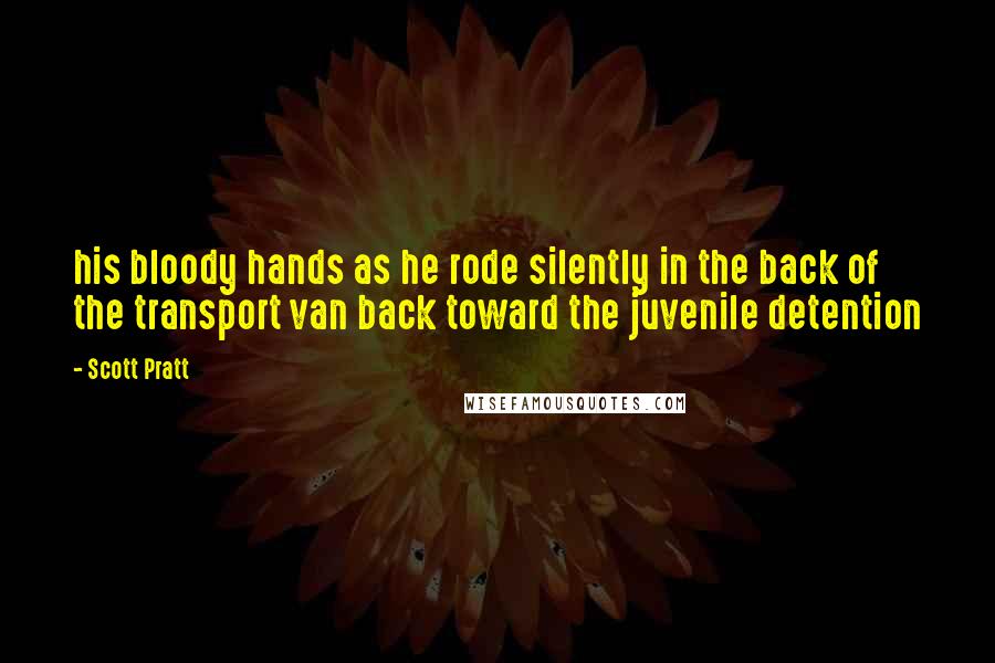 Scott Pratt Quotes: his bloody hands as he rode silently in the back of the transport van back toward the juvenile detention