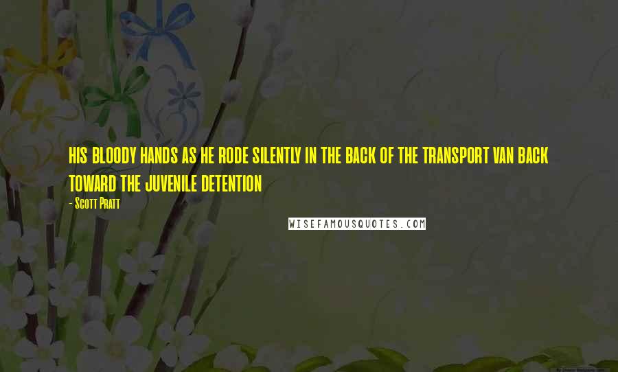 Scott Pratt Quotes: his bloody hands as he rode silently in the back of the transport van back toward the juvenile detention