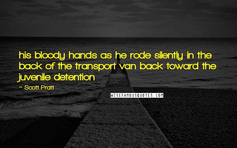 Scott Pratt Quotes: his bloody hands as he rode silently in the back of the transport van back toward the juvenile detention