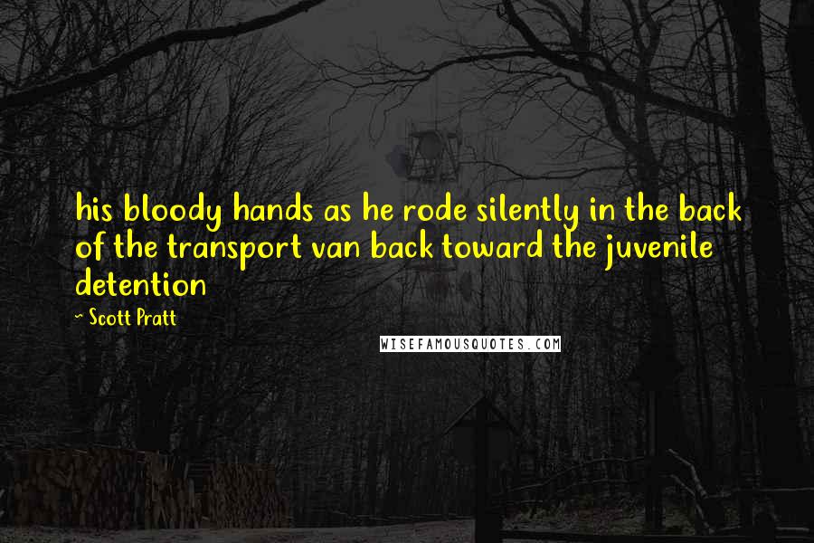 Scott Pratt Quotes: his bloody hands as he rode silently in the back of the transport van back toward the juvenile detention