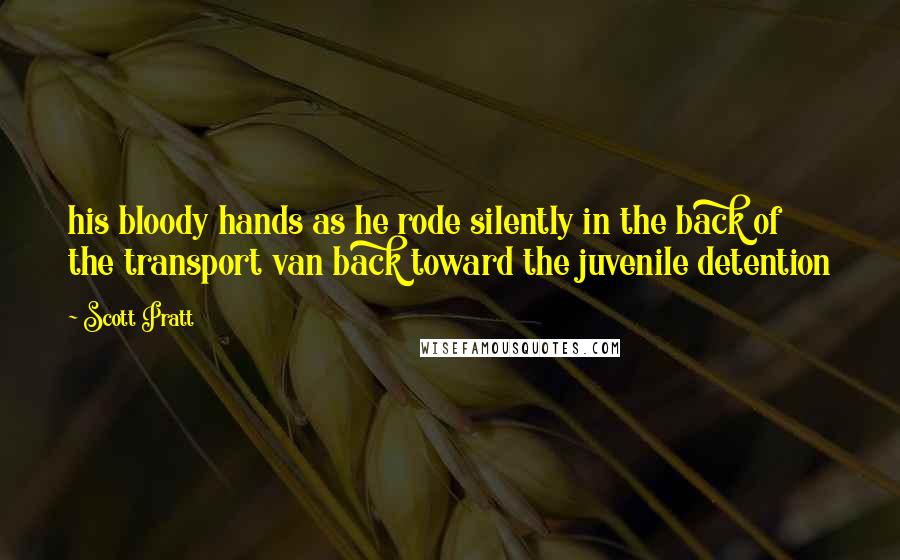 Scott Pratt Quotes: his bloody hands as he rode silently in the back of the transport van back toward the juvenile detention